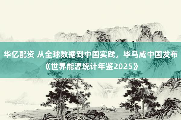 华亿配资 从全球数据到中国实践，毕马威中国发布《世界能源统计年鉴2025》