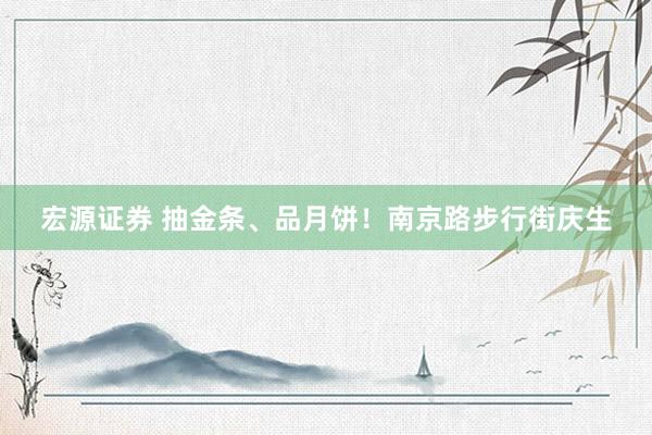 宏源证券 抽金条、品月饼！南京路步行街庆生