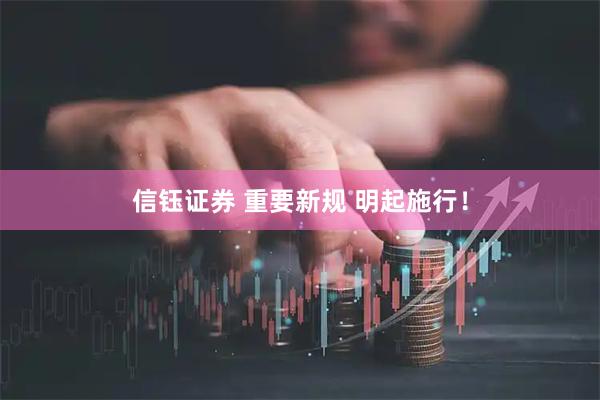 信钰证券 重要新规 明起施行！