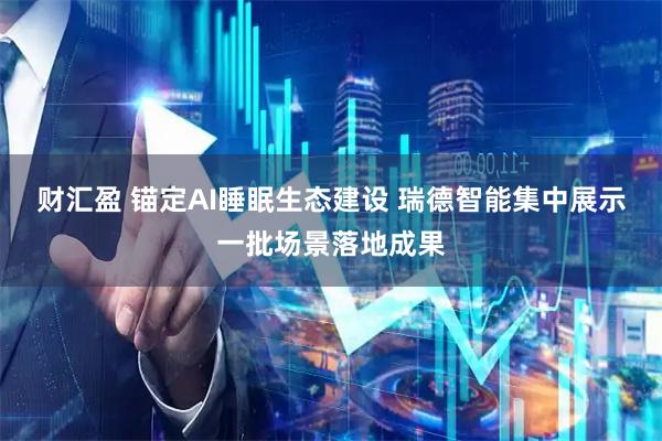 财汇盈 锚定AI睡眠生态建设 瑞德智能集中展示一批场景落地成果