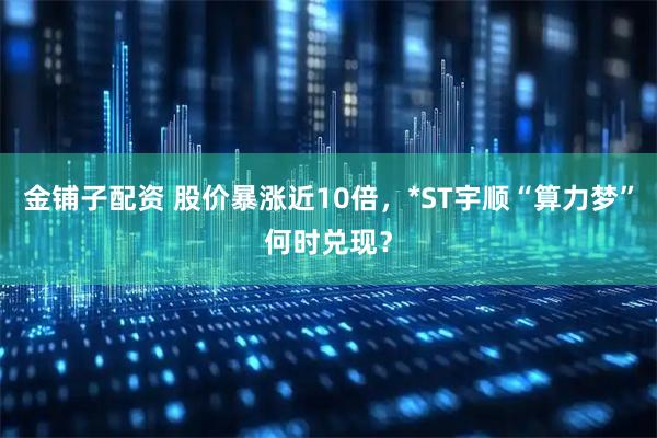金铺子配资 股价暴涨近10倍，*ST宇顺“算力梦”何时兑现？