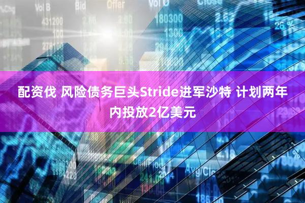 配资伐 风险债务巨头Stride进军沙特 计划两年内投放2亿美元