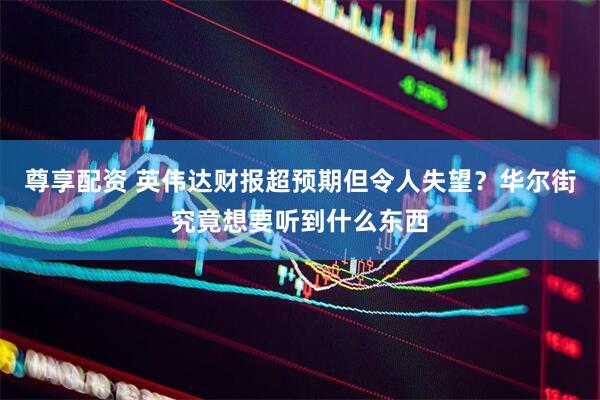 尊享配资 英伟达财报超预期但令人失望？华尔街究竟想要听到什么东西