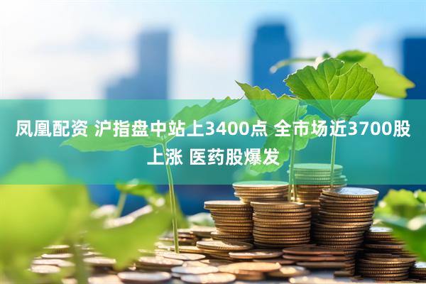 凤凰配资 沪指盘中站上3400点 全市场近3700股上涨 医药股爆发