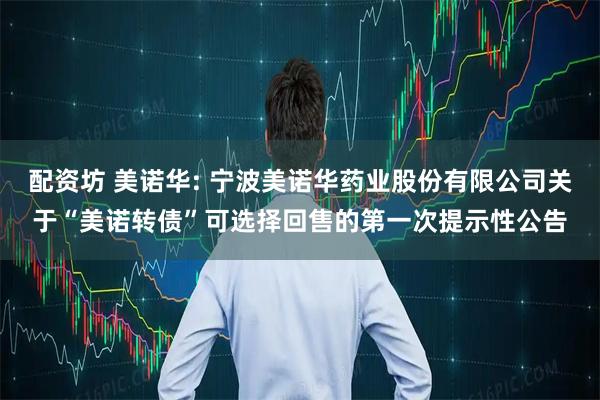 配资坊 美诺华: 宁波美诺华药业股份有限公司关于“美诺转债”可选择回售的第一次提示性公告