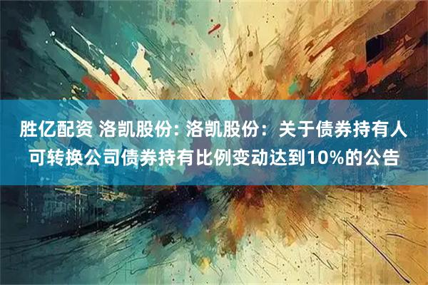 胜亿配资 洛凯股份: 洛凯股份：关于债券持有人可转换公司债券持有比例变动达到10%的公告
