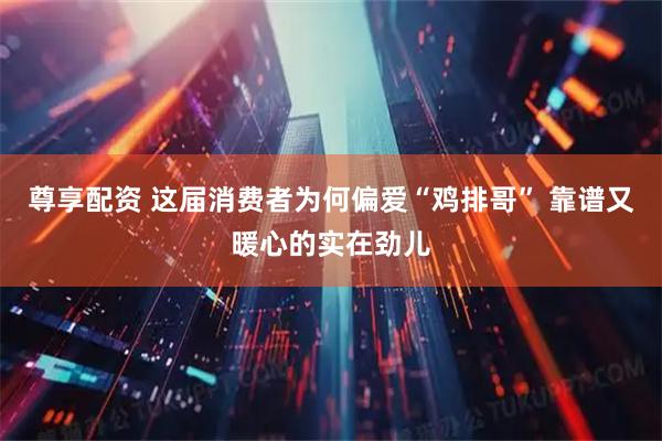 尊享配资 这届消费者为何偏爱“鸡排哥” 靠谱又暖心的实在劲儿