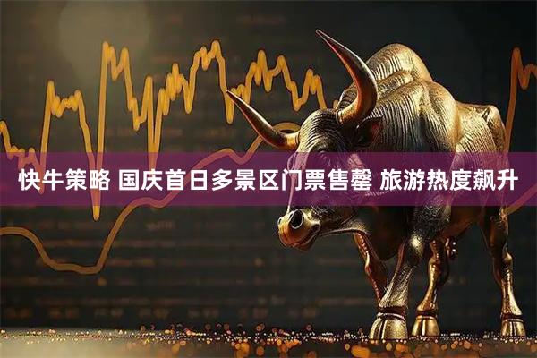 快牛策略 国庆首日多景区门票售罄 旅游热度飙升