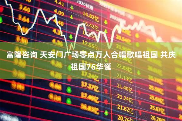 富隆咨询 天安门广场零点万人合唱歌唱祖国 共庆祖国76华诞