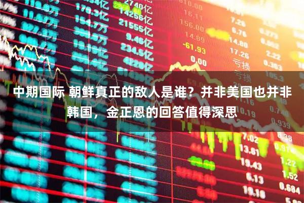 中期国际 朝鲜真正的敌人是谁？并非美国也并非韩国，金正恩的回答值得深思