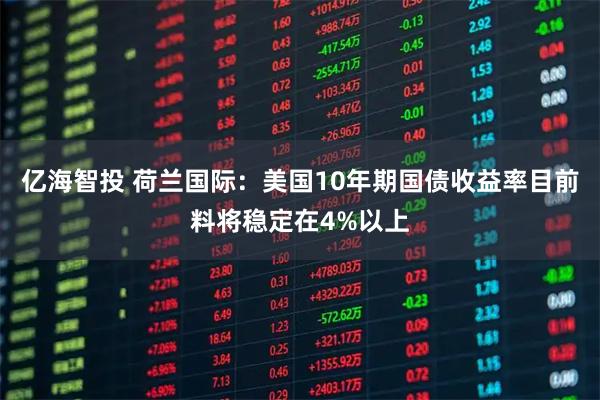 亿海智投 荷兰国际:美国10年期国债收益率目前料将稳定在4%以上