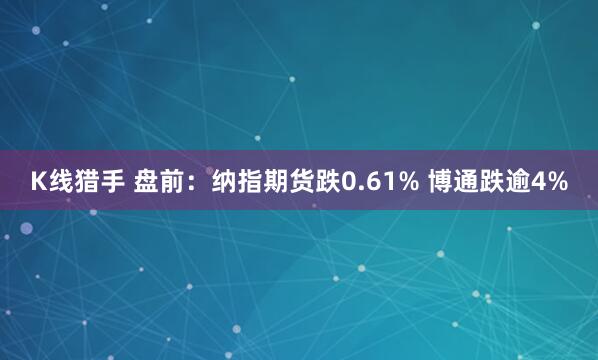 K线猎手 盘前:纳指期货跌0.61% 博通跌逾4%