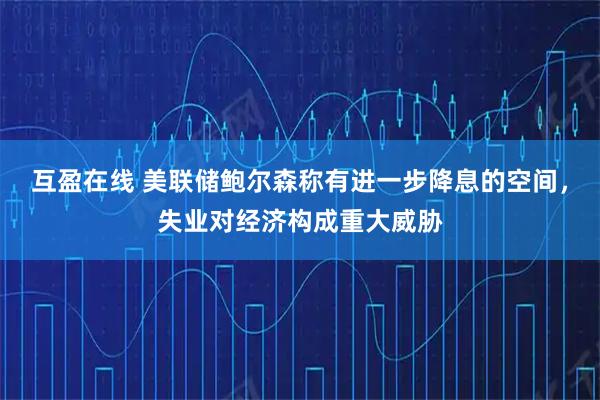 互盈在线 美联储鲍尔森称有进一步降息的空间，失业对经济构成重大威胁