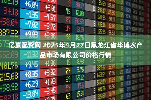 亿赢配资网 2025年4月27日黑龙江省华博农产品市场有限公司价格行情