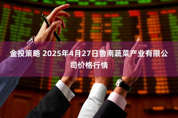 金投策略 2025年4月27日鲁南蔬菜产业有限公司价格行情