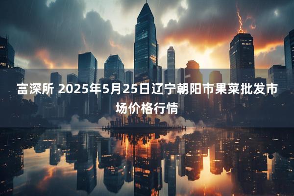 富深所 2025年5月25日辽宁朝阳市果菜批发市场价格行情
