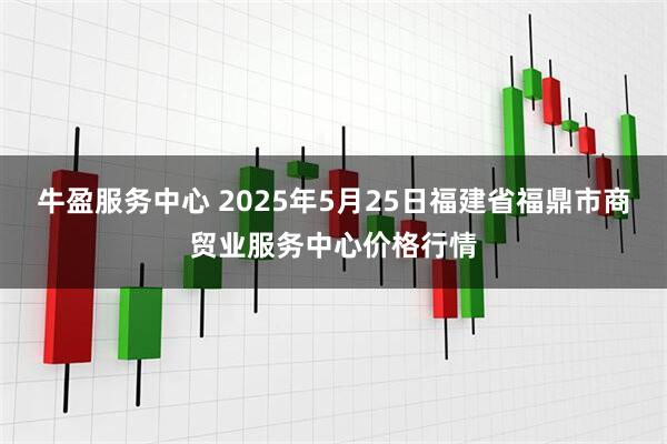 牛盈服务中心 2025年5月25日福建省福鼎市商贸业服务中心价格行情