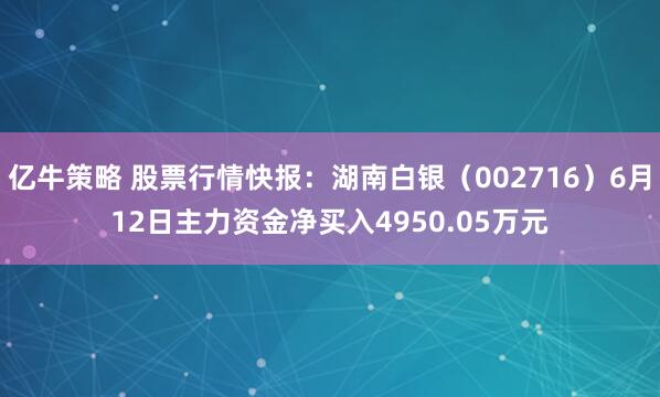 亿牛策略 股票行情快报：湖南白银（002716）6月12日主力资金净买入4950.05万元