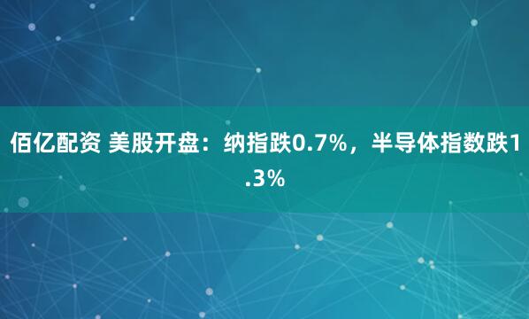佰亿配资 美股开盘：纳指跌0.7%，半导体指数跌1.3%