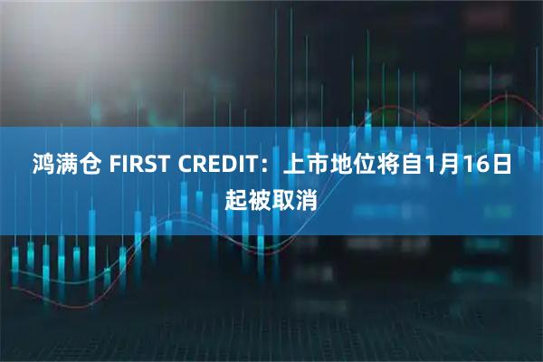 鸿满仓 FIRST CREDIT：上市地位将自1月16日起被取消