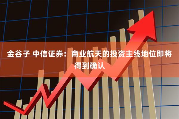 金谷子 中信证券：商业航天的投资主线地位即将得到确认