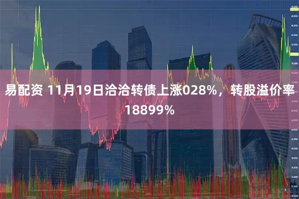 易配资 11月19日洽洽转债上涨028%，转股溢价率18899%