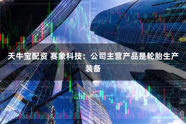 天牛宝配资 赛象科技：公司主营产品是轮胎生产装备