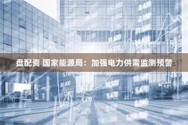 盘配资 国家能源局：加强电力供需监测预警