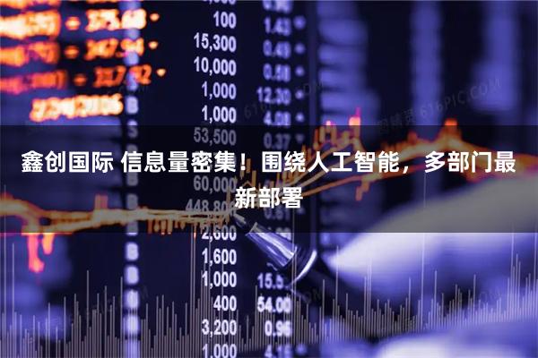 鑫创国际 信息量密集!围绕人工智能,多部门最新部署